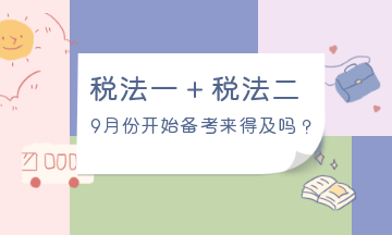 9月份開始備考稅法一、稅法二來得及嗎？