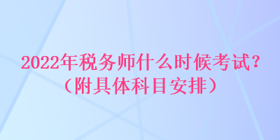 2022年稅務(wù)師什么時(shí)候考試？（附具體科目安排）