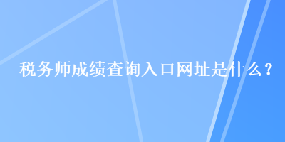 稅務(wù)師成績(jī)查詢(xún)?nèi)肟诰W(wǎng)址是什么？