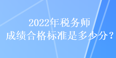 2022年稅務(wù)師成績合格標(biāo)準(zhǔn)是多少分？