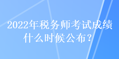 2022年稅務(wù)師考試成績什么時(shí)候公布？