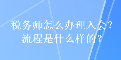 稅務(wù)師怎么辦理入會(huì)？流程是什么樣的？