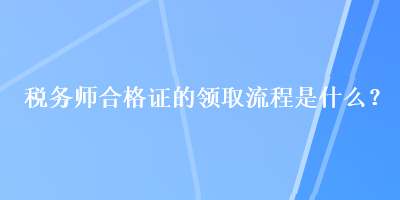 稅務(wù)師合格證的領(lǐng)取流程是什么？