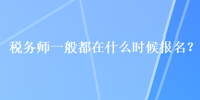 稅務(wù)師一般都在什么時(shí)候報(bào)名？