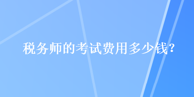 稅務(wù)師的考試費(fèi)用多少錢？