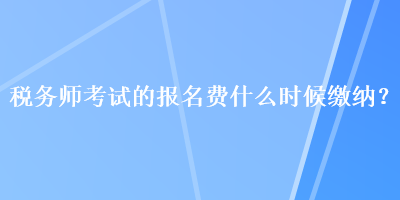 稅務(wù)師考試的報(bào)名費(fèi)什么時(shí)候繳納？