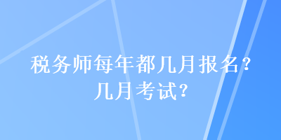 稅務(wù)師每年都幾月報(bào)名？幾月考試？