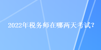 2022年稅務(wù)師在哪兩天考試？