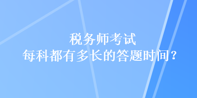 稅務(wù)師考試每科都有多長的答題時間？