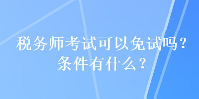 稅務師考試可以免試嗎？條件有什么？