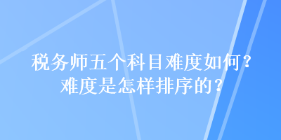 稅務師五個科目難度如何？難度是怎樣排序的？