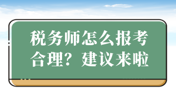 稅務(wù)師怎么報(bào)考合理？建議來(lái)啦