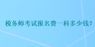 稅務(wù)師考試報名費一科多少錢？