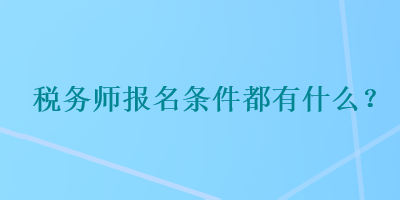 稅務(wù)師報(bào)名條件都有什么？