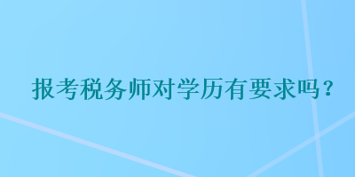 報(bào)考稅務(wù)師對(duì)學(xué)歷有要求嗎？