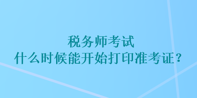 稅務(wù)師考試什么時(shí)候能開(kāi)始打印準(zhǔn)考證？