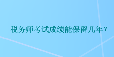 稅務(wù)師考試成績能保留幾年？