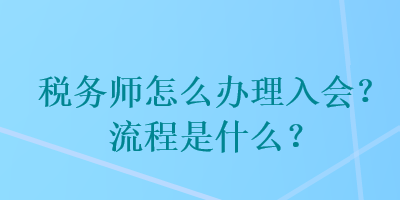 稅務(wù)師怎么辦理入會？流程是什么？