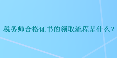 稅務(wù)師合格證書的領(lǐng)取流程是什么？