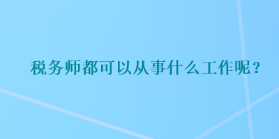 稅務師都可以從事什么工作呢？