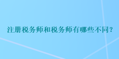 注冊(cè)稅務(wù)師和稅務(wù)師有哪些不同？