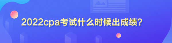 2022cpa考試什么時(shí)候出成績(jī)？