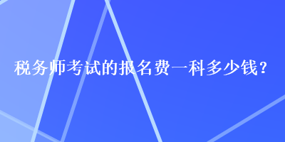 稅務(wù)師考試的報(bào)名費(fèi)一科多少錢？