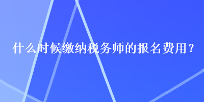 什么時候繳納稅務(wù)師的報名費用？