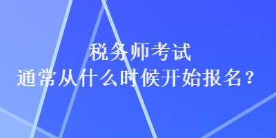 稅務師考試通常從什么時候開始報名？