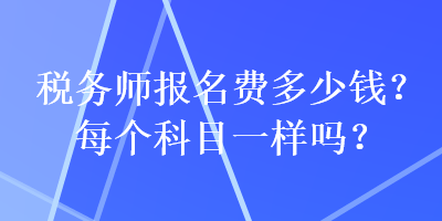 稅務(wù)師報(bào)名費(fèi)多少錢？每個(gè)科目一樣嗎？