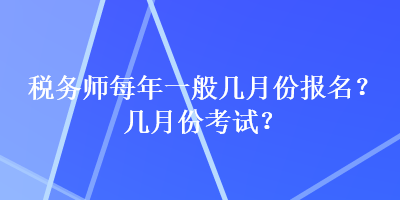 稅務(wù)師每年一般幾月份報(bào)名？幾月份考試？