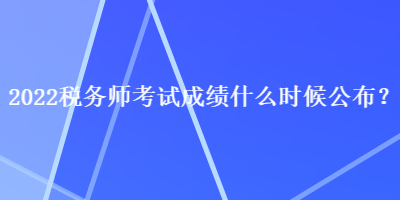 2022稅務(wù)師考試成績什么時候公布？