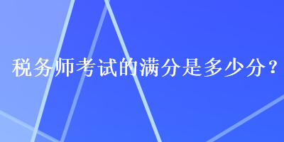 稅務(wù)師考試的滿分是多少分？