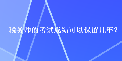 稅務(wù)師的考試成績可以保留幾年？