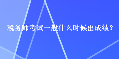 稅務(wù)師考試一般什么時(shí)候出成績(jī)？