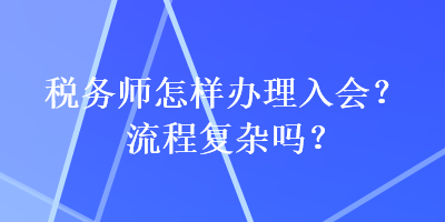 稅務(wù)師怎樣辦理入會？流程復(fù)雜嗎？