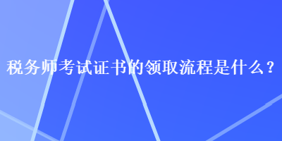 稅務(wù)師考試證書的領(lǐng)取流程是什么？