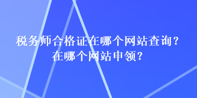 稅務師合格證在哪個網(wǎng)站查詢？在哪個網(wǎng)站申領？