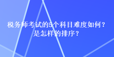 稅務師考試的5個科目難度如何？是怎樣的排序？