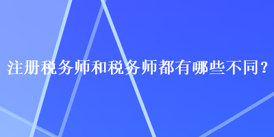 注冊(cè)稅務(wù)師和稅務(wù)師都有哪些不同？