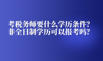 考稅務師要什么學歷條件？非全日制學歷可以報考嗎？