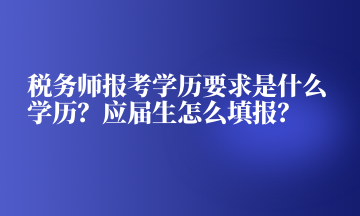 稅務(wù)師報(bào)考學(xué)歷要求是什么學(xué)歷？應(yīng)屆生怎么填報(bào)？