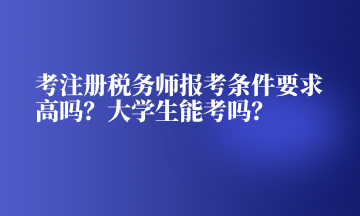 考注冊(cè)稅務(wù)師報(bào)考條件要求高嗎？大學(xué)生能考嗎？