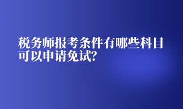 稅務(wù)師報(bào)考條件有哪些科目可以申請(qǐng)免試？