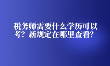 稅務(wù)師需要什么學(xué)歷可以考？新規(guī)定在哪里查看？