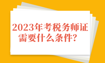 2023年考稅務(wù)師證需要什么條件？