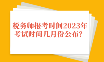 稅務(wù)師報(bào)考時(shí)間2023年考試時(shí)間幾月份公布？