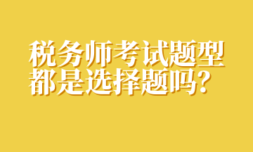 稅務(wù)師考試題型都是選擇題嗎？