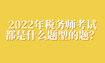 2022年稅務(wù)師考試都是什么題型的題？