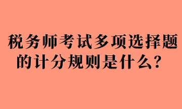 稅務(wù)師考試多項選擇題的計分規(guī)則是什么？